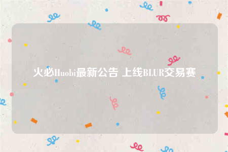 火必Huobi最新公告 上线BLUR交易赛-第1张图片-binance下载