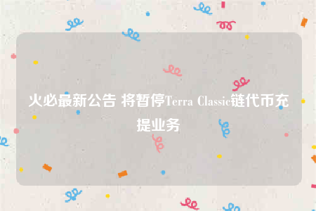火必最新公告 将暂停Terra Classic链代币充提业务-第1张图片-binance下载 火必最新公告 将暂停Terra Classic链代币充提业务-第1张图片-binance下载