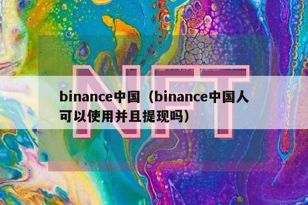 binance中国(binance中国人可以使用并且提现吗)-第1张图片-binance下载 binance中国(binance中国人可以使用并且提现吗)-第1张图片-binance下载