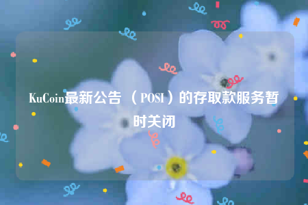 KuCoin最新公告 （POSI）的存取款服务暂时关闭-第1张图片-binance下载