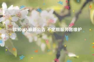 火必OKX最新公告 不定期服务器维护