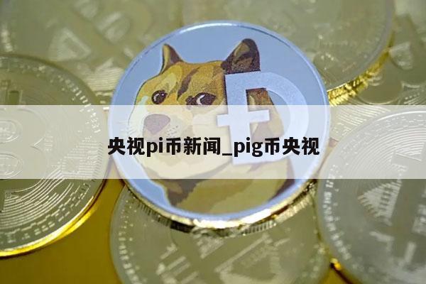 央视pi币新闻_pig币央视-第1张图片-binance下载 央视pi币新闻_pig币央视-第1张图片-binance下载