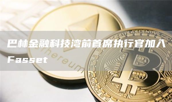 巴林金融科技湾前首席执行官加入Fasset-第1张图片-binance下载 巴林金融科技湾前首席执行官加入Fasset-第1张图片-binance下载