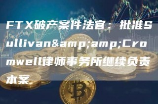 FT破产案件法官：批准Sullivan&Cromwell律师事务所继续负责本案
