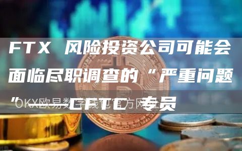 FT 风险投资公司可能会面临尽职调查的“严重问题”——CFTC 专员-第1张图片-binance下载