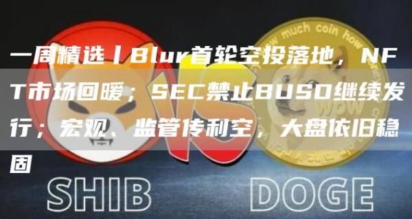 一周精选丨Blur首轮空投落地,NFT市场回暖;SEC禁止BUSD继续发行;宏观、监管传利空,大盘依旧稳固-第1张图片-binance下载 一周精选丨Blur首轮空投落地,NFT市场回暖;SEC禁止BUSD继续发行;宏观、监管传利空,大盘依旧稳固-第1张图片-binance下载