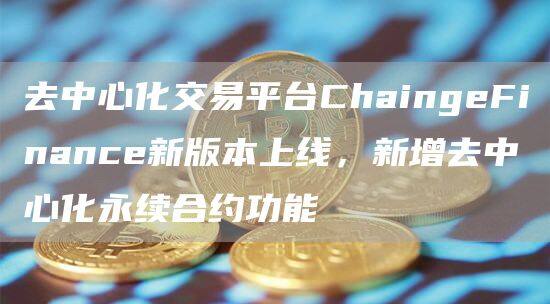 去中心化交易平台ChaingFinanc新版本上线，新增去中心化永续合约功能-第1张图片-binance下载